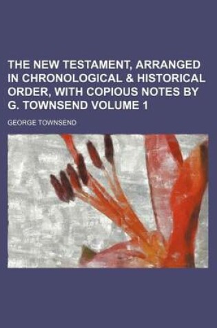 Cover of The New Testament, Arranged in Chronological & Historical Order, with Copious Notes by G. Townsend Volume 1