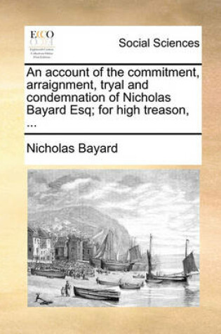 Cover of An Account of the Commitment, Arraignment, Tryal and Condemnation of Nicholas Bayard Esq; For High Treason, ...