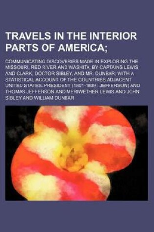 Cover of Travels in the Interior Parts of America; Communicating Discoveries Made in Exploring the Missouri, Red River and Washita, by Captains Lewis and Clark, Doctor Sibley, and Mr. Dunbar with a Statistical Account of the Countries Adjacent