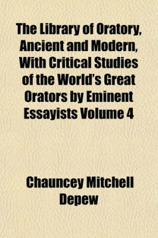 Cover of The Library of Oratory, Ancient and Modern, with Critical Studies of the World's Great Orators by Eminent Essayists Volume 4