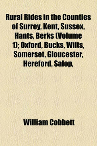 Cover of Rural Rides in the Counties of Surrey, Kent, Sussex, Hants, Berks (Volume 1); Oxford, Bucks, Wilts, Somerset, Gloucester, Hereford, Salop, Worcester, Stafford, Leicester, Hertford, Essex, Suffolk, Norfolk, Cambridge, Huntingdon, Nottingham, Lincoln, York,