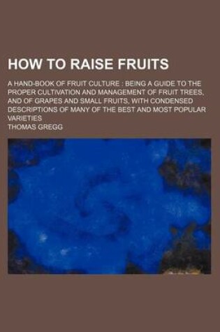 Cover of How to Raise Fruits; A Hand-Book of Fruit Culture Being a Guide to the Proper Cultivation and Management of Fruit Trees, and of Grapes and Small Fruits, with Condensed Descriptions of Many of the Best and Most Popular Varieties
