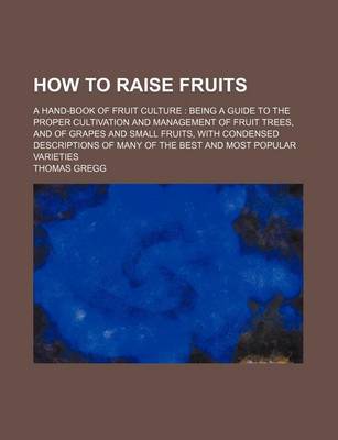 Book cover for How to Raise Fruits; A Hand-Book of Fruit Culture Being a Guide to the Proper Cultivation and Management of Fruit Trees, and of Grapes and Small Fruits, with Condensed Descriptions of Many of the Best and Most Popular Varieties