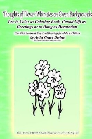 Cover of Thoughts of Flower Whimsies on Green Backgrounds Use to Color as Coloring Book, Cutout Gift as Greetings or to Hang as Decoration One Sided Handmade Easy Level Drawings for Adults & Children by Artist Grace Divine (For Fun & Entertainment Purposes Only)