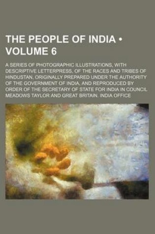 Cover of The People of India (Volume 6); A Series of Photographic Illustrations, with Descriptive Letterpress, of the Races and Tribes of Hindustan, Originally Prepared Under the Authority of the Government of India, and Reproduced by Order of the Secretary of Sta