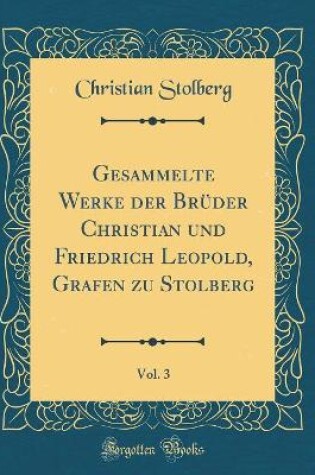 Cover of Gesammelte Werke Der Bruder Christian Und Friedrich Leopold, Grafen Zu Stolberg, Vol. 3 (Classic Reprint)