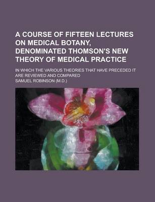 Book cover for A Course of Fifteen Lectures on Medical Botany, Denominated Thomson's New Theory of Medical Practice; In Which the Various Theories That Have Preceded It Are Reviewed and Compared