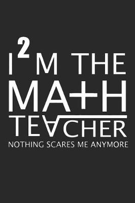 Book cover for I'm The Math Teacher Nothing Scares Me Anymore