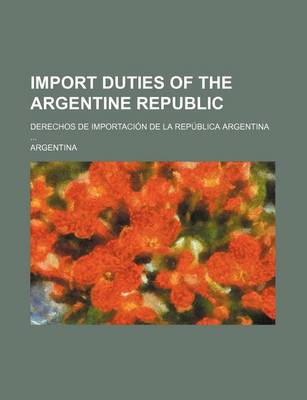 Book cover for Import Duties of the Argentine Republic; Derechos de Importacion de La Republica Argentina ...