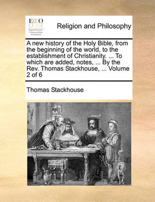 Book cover for A New History of the Holy Bible, from the Beginning of the World, to the Establishment of Christianity. ... to Which Are Added, Notes, ... by the REV. Thomas Stackhouse, ... Volume 2 of 6