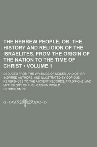 Cover of The Hebrew People, Or, the History and Religion of the Israelites, from the Origin of the Nation to the Time of Christ (Volume 1); Deduced from the Writings of Moses, and Other Inspired Authors, and Illustrated by Copious References to the Ancient Records