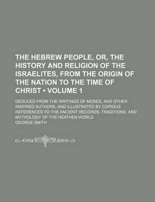 Book cover for The Hebrew People, Or, the History and Religion of the Israelites, from the Origin of the Nation to the Time of Christ (Volume 1); Deduced from the Writings of Moses, and Other Inspired Authors, and Illustrated by Copious References to the Ancient Records