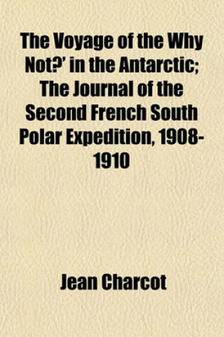 Cover of The Voyage of the Why Not?' in the Antarctic; The Journal of the Second French South Polar Expedition, 1908-1910