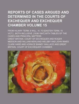 Book cover for Reports of Cases Argued and Determined in the Courts of Exchequer and Exchequer Chamber Volume 15; From Hiliary Term, 6 Will. IV, to [Easter Term, 10 Vict.]Both Inclusive. [1836-1847] with Tables of the Cases and Principal Matters