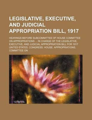 Book cover for Legislative, Executive, and Judicial Appropriation Bill, 1917; Hearings Before Subcommittee of House Committee on Appropriations in Charge of the Legislative, Executive, and Judicial Appropriation Bill for 1917