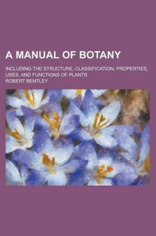 Cover of A Manual of Botany; Including the Structure, Classification, Properties, Uses, and Functions of Plants