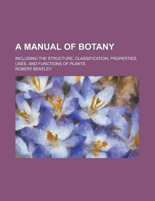 Book cover for A Manual of Botany; Including the Structure, Classification, Properties, Uses, and Functions of Plants