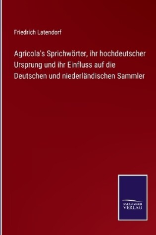 Cover of Agricola's Sprichwörter, ihr hochdeutscher Ursprung und ihr Einfluss auf die Deutschen und niederländischen Sammler