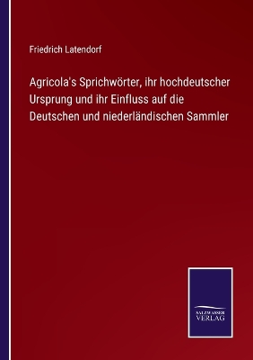 Book cover for Agricola's Sprichwörter, ihr hochdeutscher Ursprung und ihr Einfluss auf die Deutschen und niederländischen Sammler