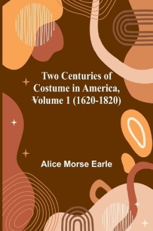 Cover of Two Centuries of Costume in America, Volume 1 (1620-1820)