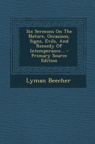 Cover of Six Sermons on the Nature, Occasions, Signs, Evils, and Remedy of Intemperance... - Primary Source Edition