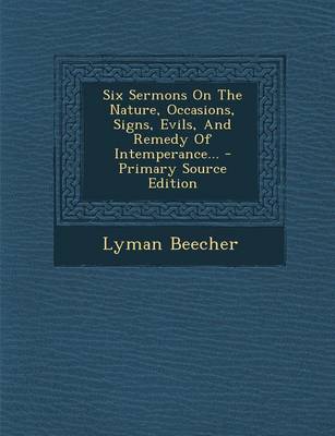 Book cover for Six Sermons on the Nature, Occasions, Signs, Evils, and Remedy of Intemperance... - Primary Source Edition