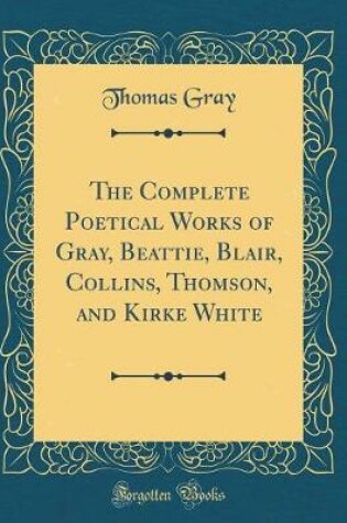 Cover of The Complete Poetical Works of Gray, Beattie, Blair, Collins, Thomson, and Kirke White (Classic Reprint)