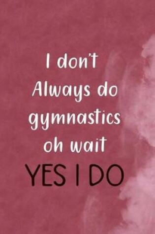 Cover of I Don't Always Do Gymnastics Oh Wait Yes I Do