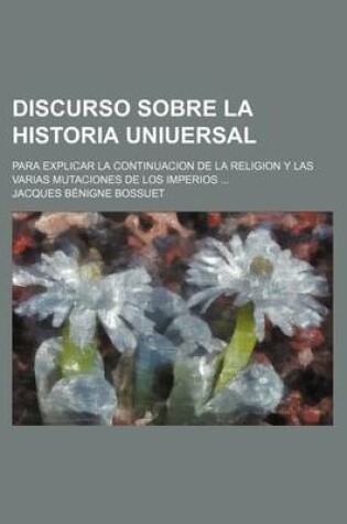 Cover of Discurso Sobre La Historia Uniuersal; Para Explicar La Continuacion de La Religion y Las Varias Mutaciones de Los Imperios