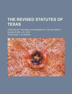 Book cover for The Revised Statutes of Texas; Adopted by the Regular Session of the Sixteenth Legislature, A.D. 1879
