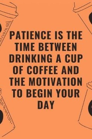 Cover of Patience is the time between drinking a cup of coffee and the motivation to begin your day