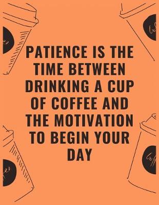 Book cover for Patience is the time between drinking a cup of coffee and the motivation to begin your day