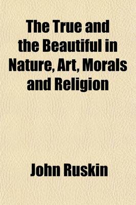 Book cover for The True and the Beautiful in Nature, Art, Morals and Religion (Volume 2); Selected from the Works of John Ruskin