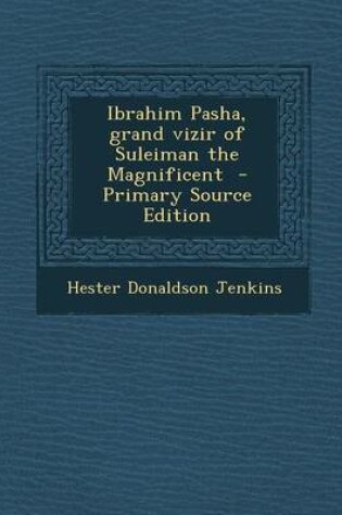 Cover of Ibrahim Pasha, Grand Vizir of Suleiman the Magnificent - Primary Source Edition