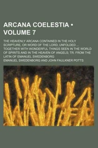 Cover of Arcana Coelestia (Volume 7); The Heavenly Arcana Contained in the Holy Scripture, or Word of the Lord, Unfolded Together with Wonderful Things Seen in