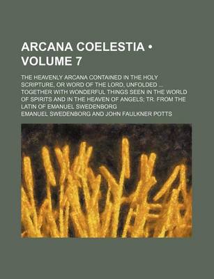 Book cover for Arcana Coelestia (Volume 7); The Heavenly Arcana Contained in the Holy Scripture, or Word of the Lord, Unfolded Together with Wonderful Things Seen in