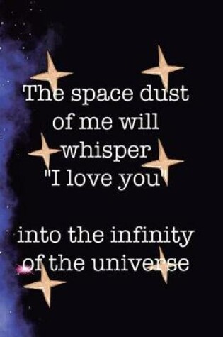 Cover of The Space Dust Of Me Will Whisper I Love You Into The Infinity Of The Universe