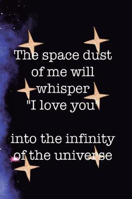 Book cover for The Space Dust Of Me Will Whisper I Love You Into The Infinity Of The Universe