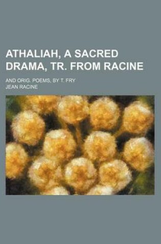 Cover of Athaliah, a Sacred Drama, Tr. from Racine; And Orig. Poems, by T. Fry