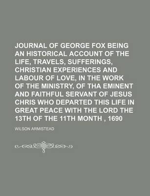 Book cover for Journal of George Fox Being an Historical Account of the Life, Travels, Sufferings, Christian Experiences and Labour of Love, in the Work of the Ministry, of Tha Eminent and Faithful Servant of Jesus Chris Who Departed This Life in Great Peace with the