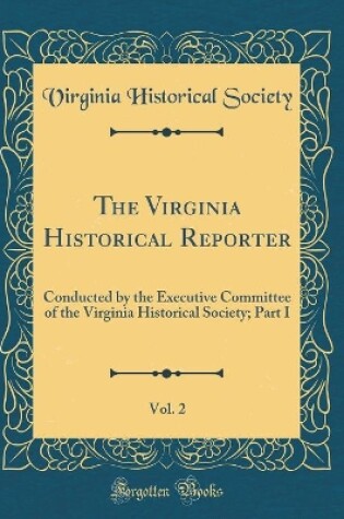 Cover of The Virginia Historical Reporter, Vol. 2: Conducted by the Executive Committee of the Virginia Historical Society; Part I (Classic Reprint)