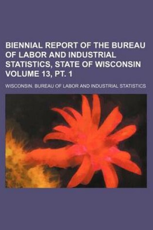 Cover of Biennial Report of the Bureau of Labor and Industrial Statistics, State of Wisconsin Volume 13, PT. 1