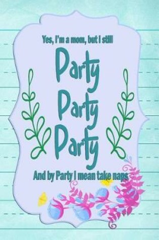 Cover of Yes, I'm a mom, but I still Party Party Party And by Party I mean take naps