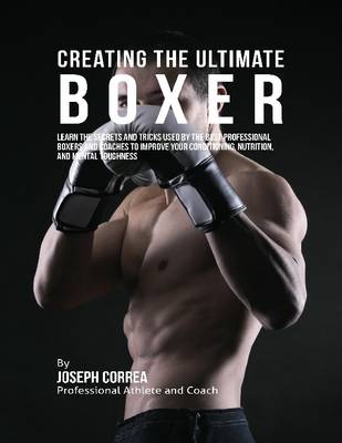 Book cover for Creating the Ultimate Boxer: Learn the Secrets and Tricks Used By the Best Professional Boxers and Coaches to Improve Your Conditioning, Nutrition, and Mental Toughness