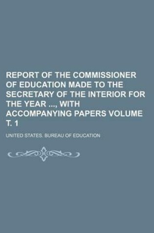 Cover of Report of the Commissioner of Education Made to the Secretary of the Interior for the Year, with Accompanying Papers Volume . 1