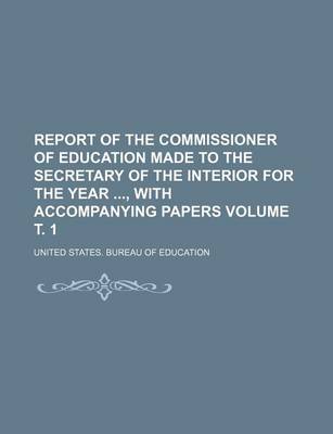 Book cover for Report of the Commissioner of Education Made to the Secretary of the Interior for the Year, with Accompanying Papers Volume . 1