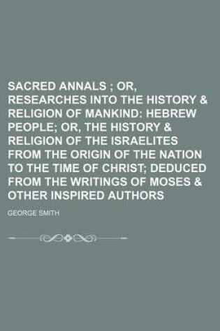 Cover of Sacred Annals; Or, Researches Into the History & Religion of Mankind Hebrew People Or, the History & Religion of the Israelites from the Origin of the Nation to the Time of Christ Deduced from the Writings of Moses & Other Inspired Authors