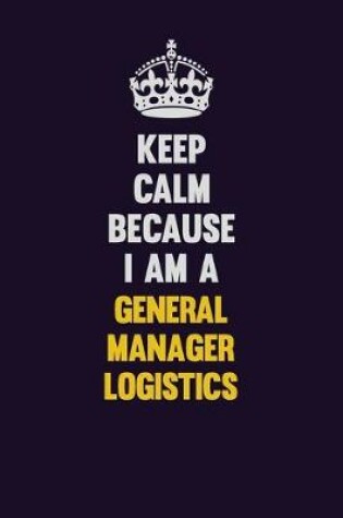 Cover of Keep Calm Because I Am A General Manager Logistics