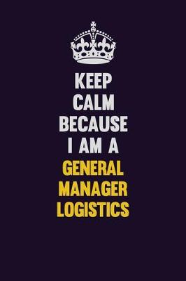 Book cover for Keep Calm Because I Am A General Manager Logistics