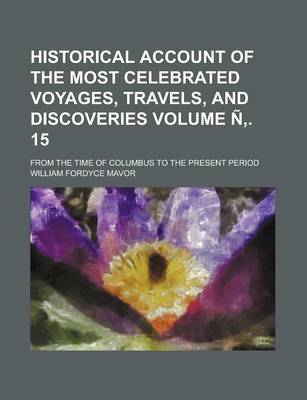 Book cover for Historical Account of the Most Celebrated Voyages, Travels, and Discoveries; From the Time of Columbus to the Present Period Volume N . 15